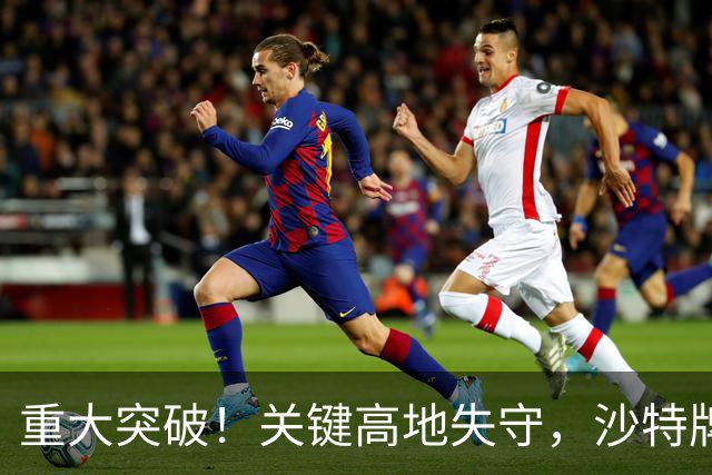 重大突破！关键高地失守，沙特牌打光了！