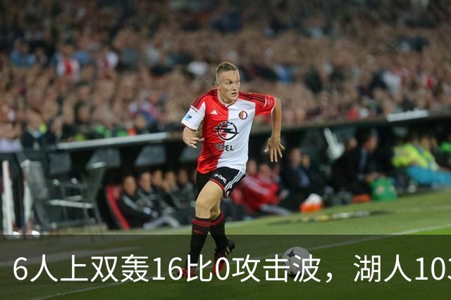 6人上双轰16比0攻击波，湖人103比87轻取快船